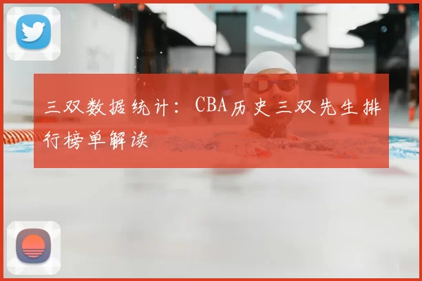 三双数据统计：CBA历史三双先生排行榜单解读