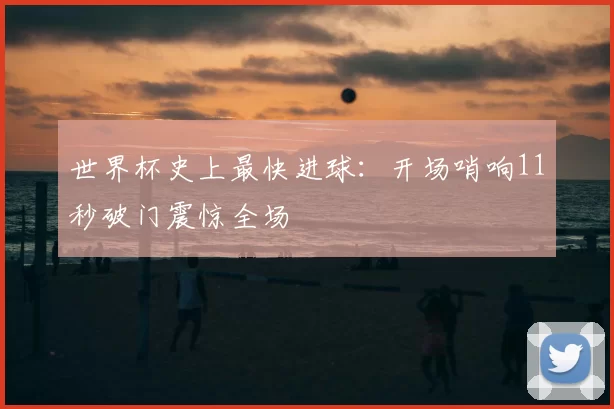 世界杯史上最快进球：开场哨响11秒破门震惊全场