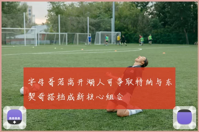 字母哥若离开湖人可争取特纳与东契奇搭档成新核心组合