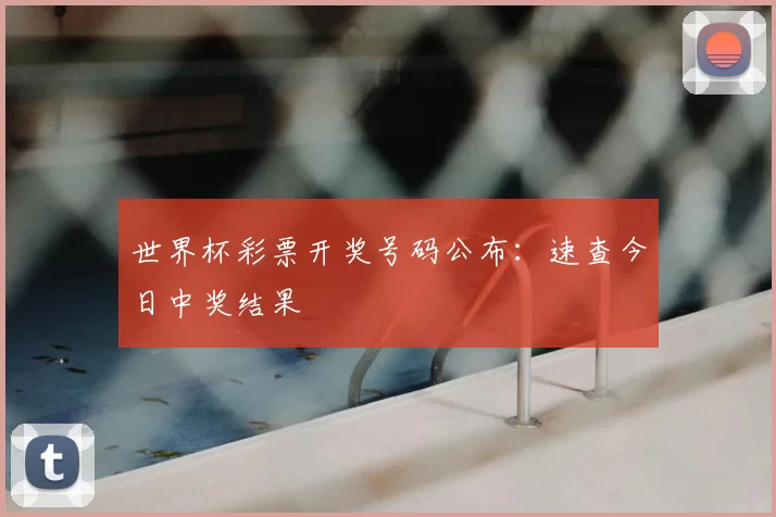 世界杯彩票开奖号码公布：速查今日中奖结果