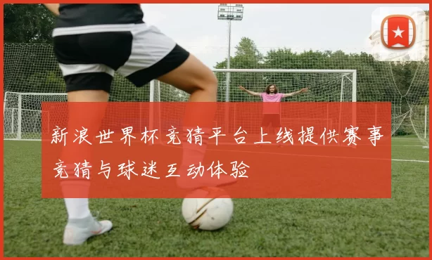新浪世界杯竞猜平台上线提供赛事竞猜与球迷互动体验