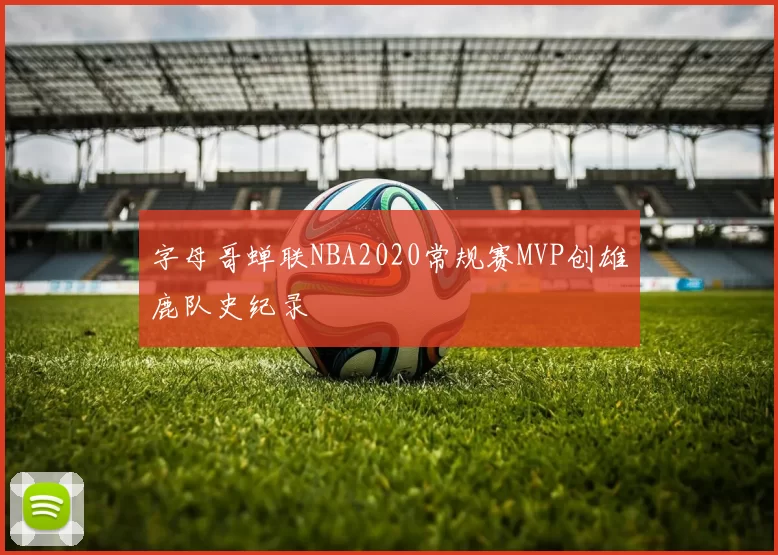 字母哥蝉联NBA2020常规赛MVP创雄鹿队史纪录