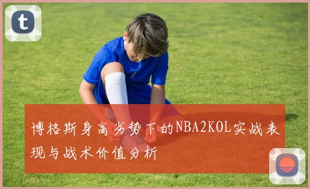博格斯身高劣势下的NBA2KOL实战表现与战术价值分析