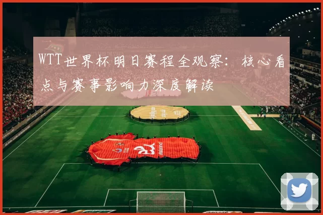 WTT世界杯明日赛程全观察：核心看点与赛事影响力深度解读