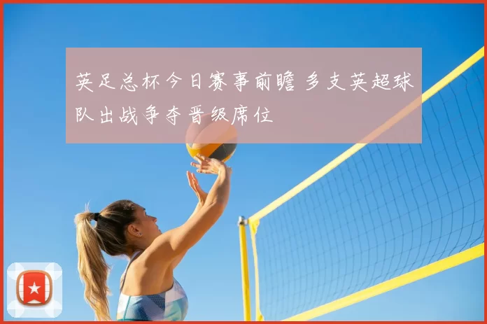 英足总杯今日赛事前瞻 多支英超球队出战争夺晋级席位