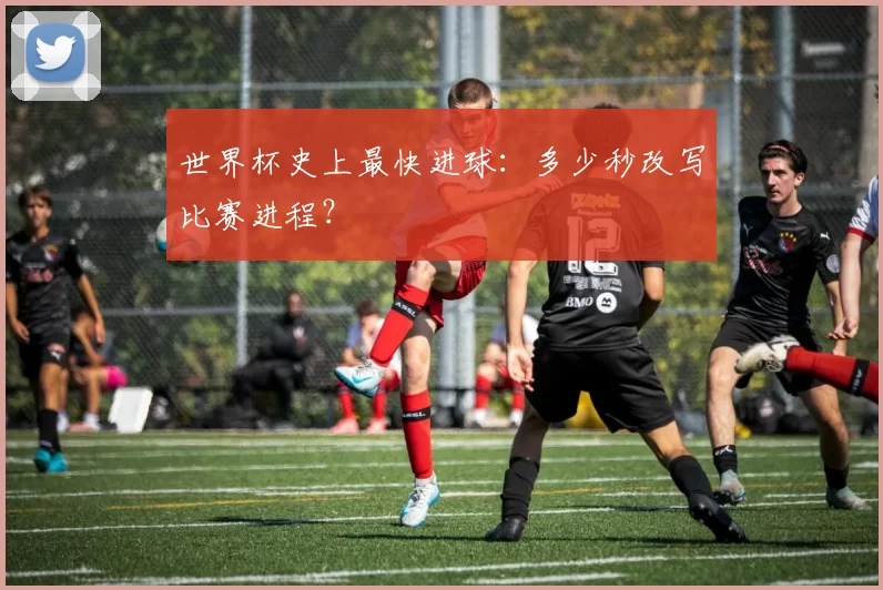 世界杯史上最快进球：多少秒改写比赛进程？