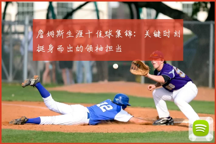 詹姆斯生涯十佳球集锦：关键时刻挺身而出的领袖担当
