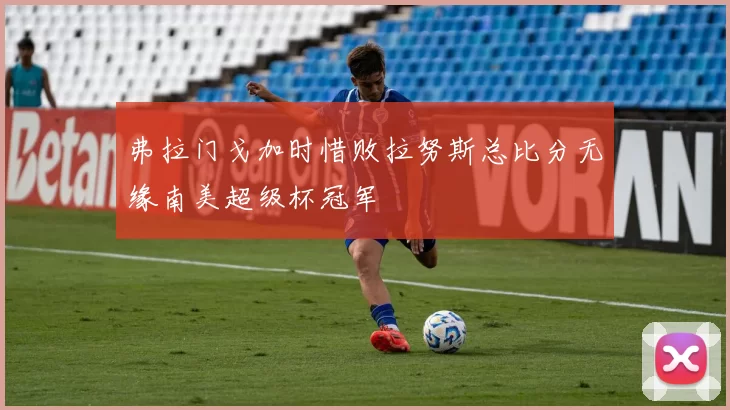 弗拉门戈加时惜败拉努斯总比分无缘南美超级杯冠军