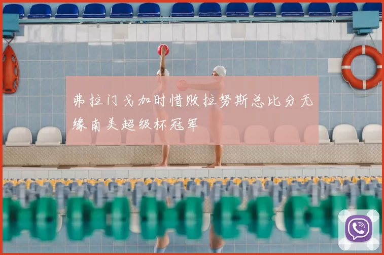 弗拉门戈加时惜败拉努斯总比分无缘南美超级杯冠军