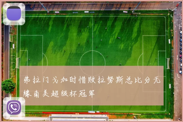 弗拉门戈加时惜败拉努斯总比分无缘南美超级杯冠军