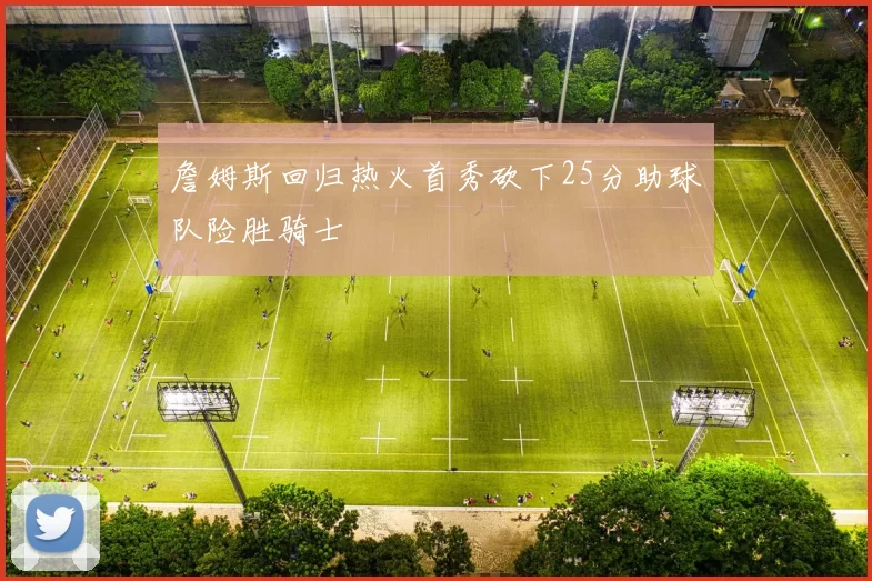 詹姆斯回归热火首秀砍下25分助球队险胜骑士