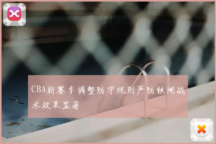 CBA新赛季调整防守规则严防铁闸战术效果显著