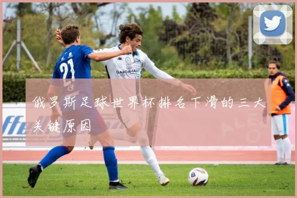 俄罗斯足球世界杯排名下滑的三大关键原因