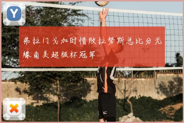 弗拉门戈加时惜败拉努斯总比分无缘南美超级杯冠军