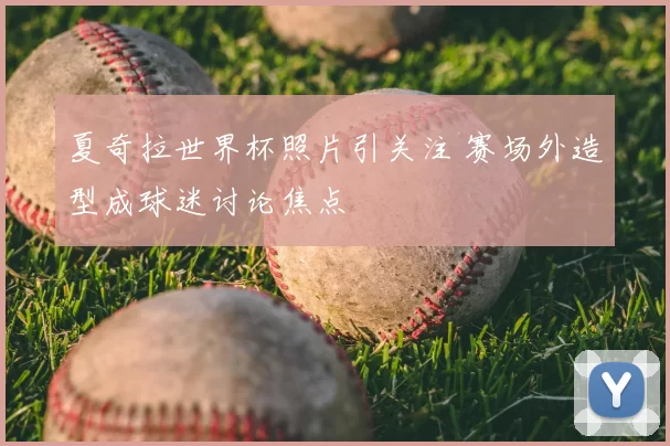 夏奇拉世界杯照片引关注 赛场外造型成球迷讨论焦点