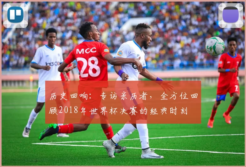 历史回响：专访亲历者，全方位回顾2018年世界杯决赛的经典时刻