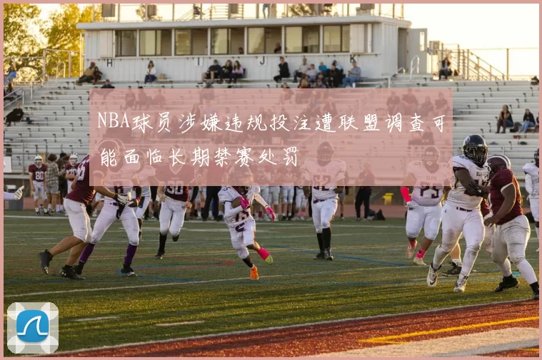 NBA球员涉嫌违规投注遭联盟调查可能面临长期禁赛处罚