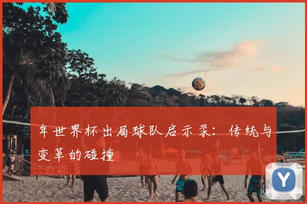 年世界杯出局球队启示录：传统与变革的碰撞
