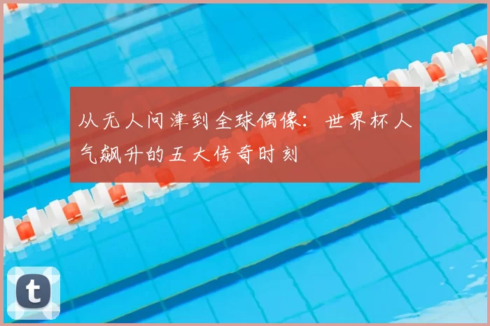从无人问津到全球偶像：世界杯人气飙升的五大传奇时刻
