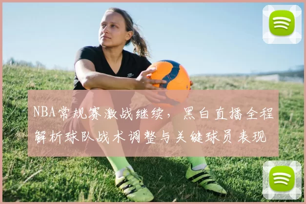 NBA常规赛激战继续，黑白直播全程解析球队战术调整与关键球员表现