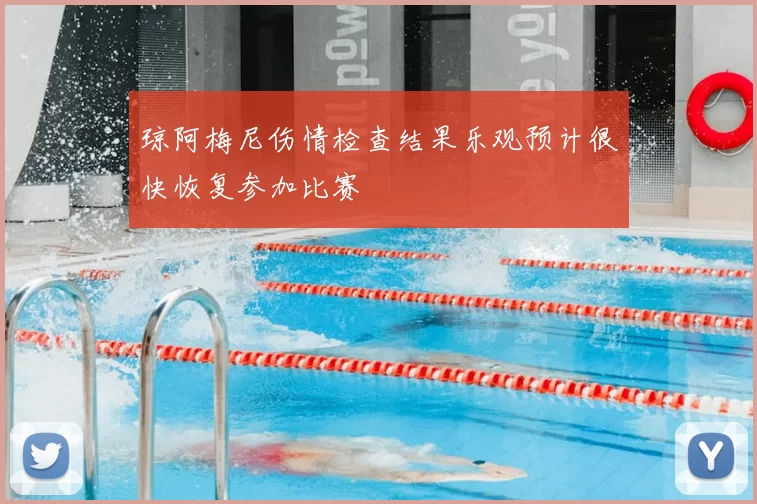 琼阿梅尼伤情检查结果乐观预计很快恢复参加比赛