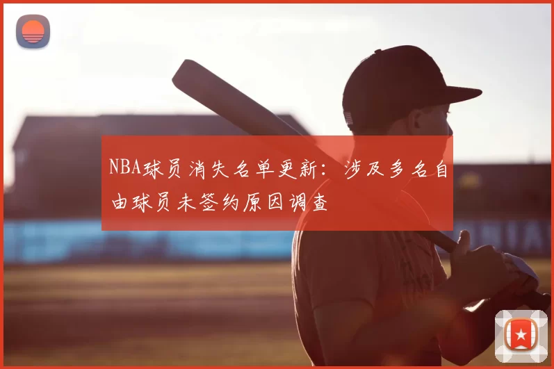NBA球员消失名单更新：涉及多名自由球员未签约原因调查