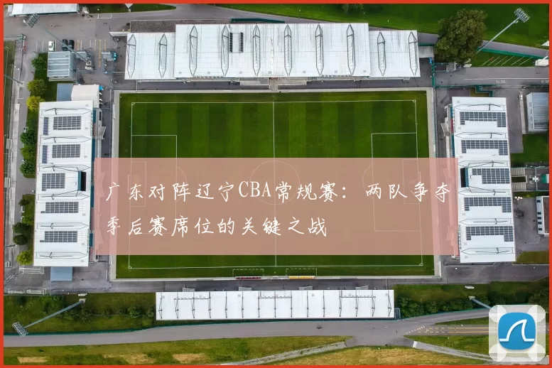 广东对阵辽宁CBA常规赛：两队争夺季后赛席位的关键之战