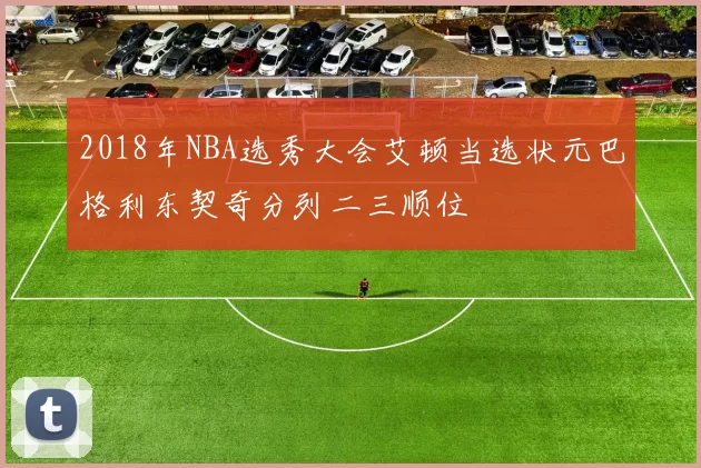 2018年NBA选秀大会艾顿当选状元巴格利东契奇分列二三顺位
