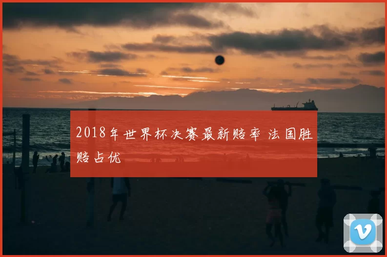 2018年世界杯决赛最新赔率 法国胜赔占优
