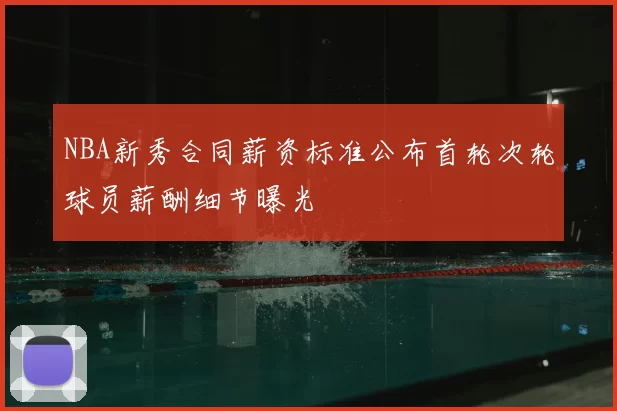 NBA新秀合同薪资标准公布首轮次轮球员薪酬细节曝光