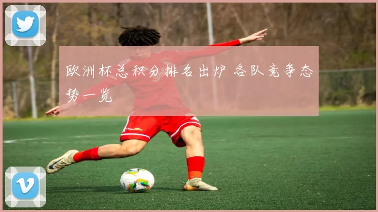 欧洲杯总积分排名出炉 各队竞争态势一览