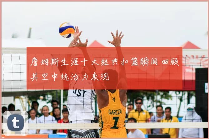 詹姆斯生涯十大经典扣篮瞬间回顾其空中统治力表现