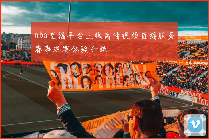 nba直播平台上线高清视频直播服务赛事观赛体验升级