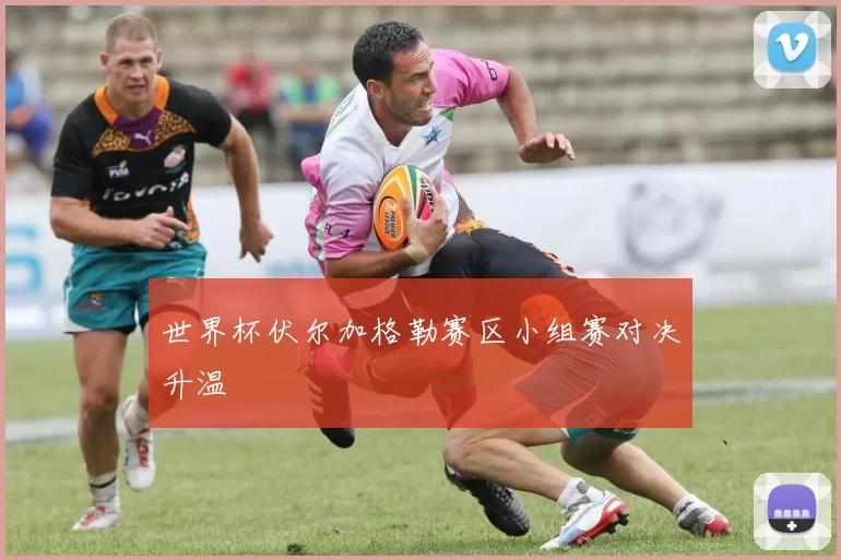 世界杯伏尔加格勒赛区小组赛对决升温