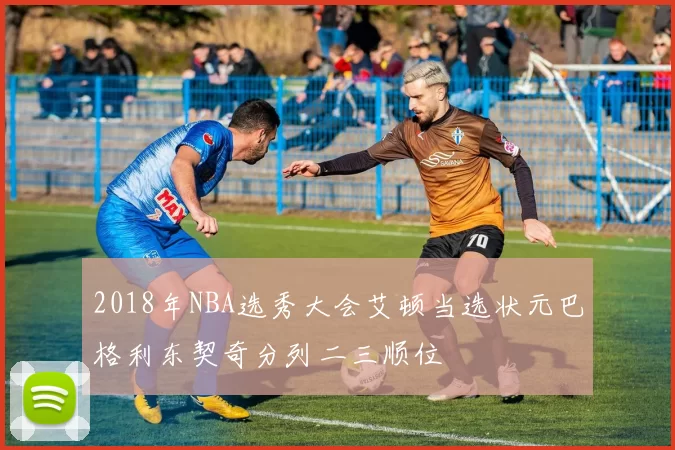 2018年NBA选秀大会艾顿当选状元巴格利东契奇分列二三顺位