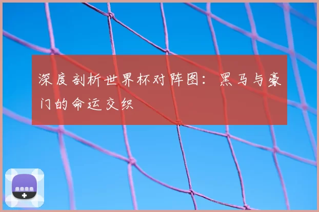 深度剖析世界杯对阵图：黑马与豪门的命运交织