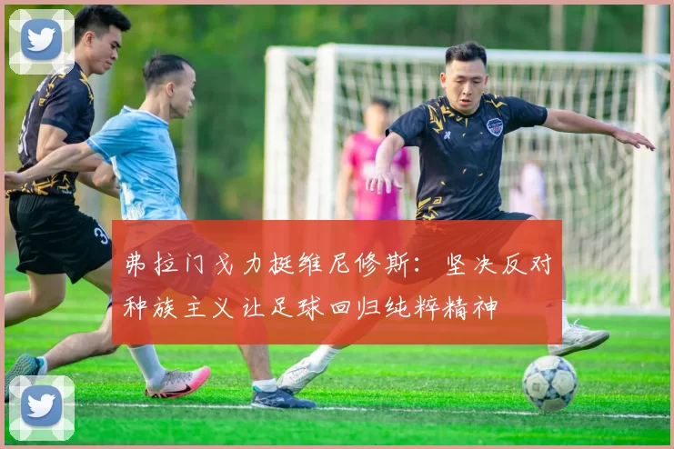 弗拉门戈力挺维尼修斯:坚决反对种族主义让足球回归纯粹精神