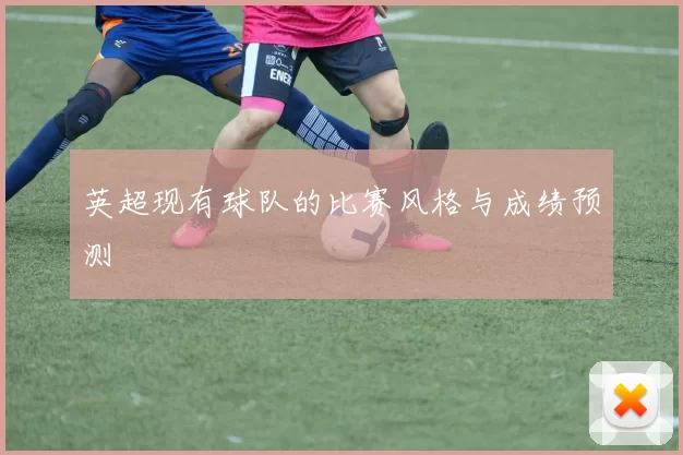 英超现有球队的比赛风格与成绩预测