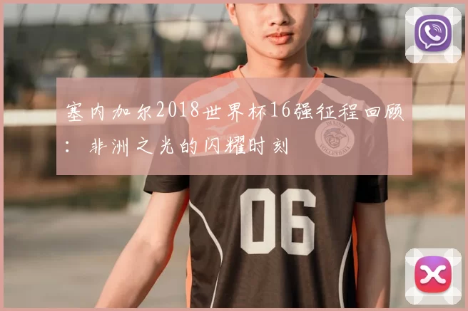 塞内加尔2018世界杯16强征程回顾：非洲之光的闪耀时刻