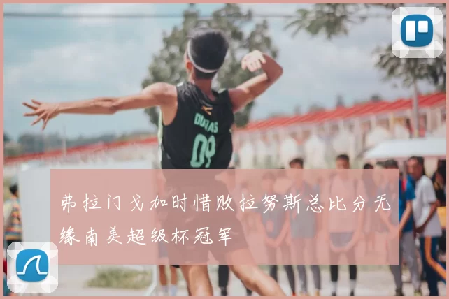 弗拉门戈加时惜败拉努斯总比分无缘南美超级杯冠军