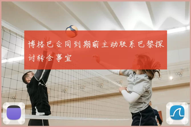 博格巴合同到期前主动联系巴黎探讨转会事宜