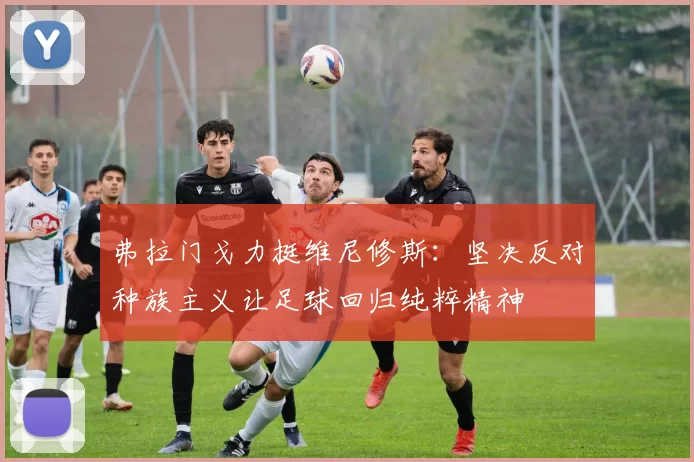 弗拉门戈力挺维尼修斯：坚决反对种族主义让足球回归纯粹精神