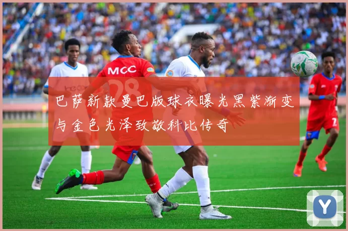巴萨新款曼巴版球衣曝光黑紫渐变与金色光泽致敬科比传奇