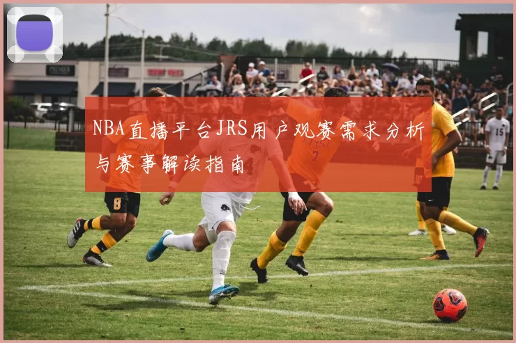NBA直播平台JRS用户观赛需求分析与赛事解读指南
