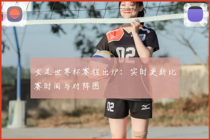 女足世界杯赛程出炉：实时更新比赛时间与对阵图