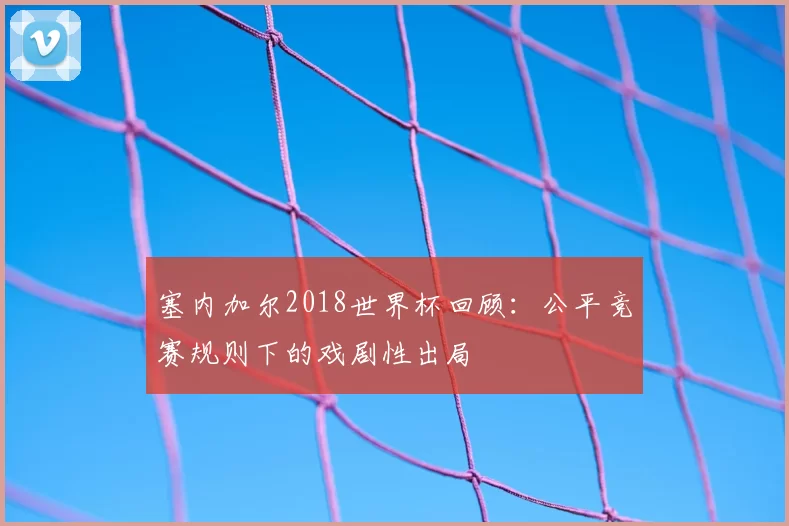 塞内加尔2018世界杯回顾：公平竞赛规则下的戏剧性出局