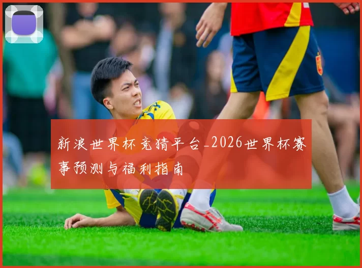 新浪世界杯竞猜平台_2026世界杯赛事预测与福利指南