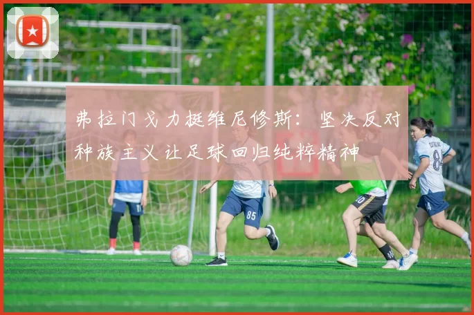 弗拉门戈力挺维尼修斯：坚决反对种族主义让足球回归纯粹精神