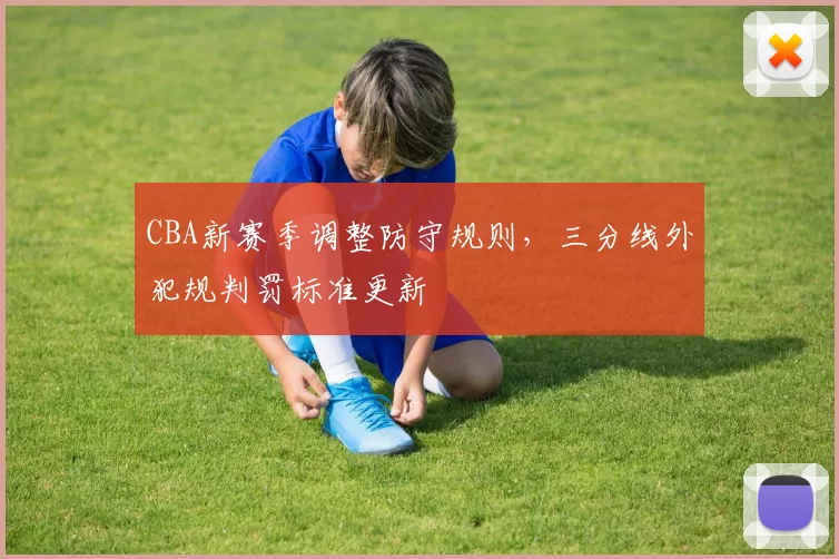 CBA新赛季调整防守规则，三分线外犯规判罚标准更新