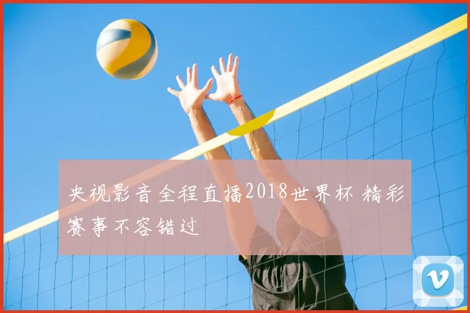 央视影音全程直播2018世界杯 精彩赛事不容错过
